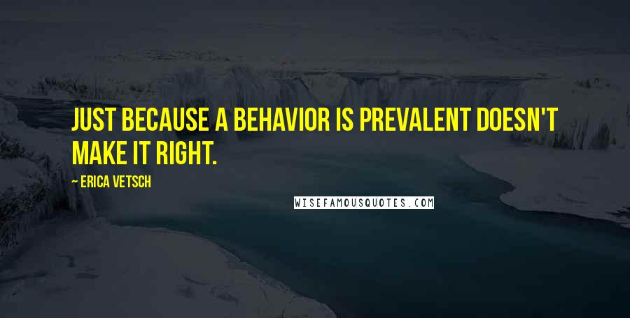 Erica Vetsch Quotes: Just because a behavior is prevalent doesn't make it right.