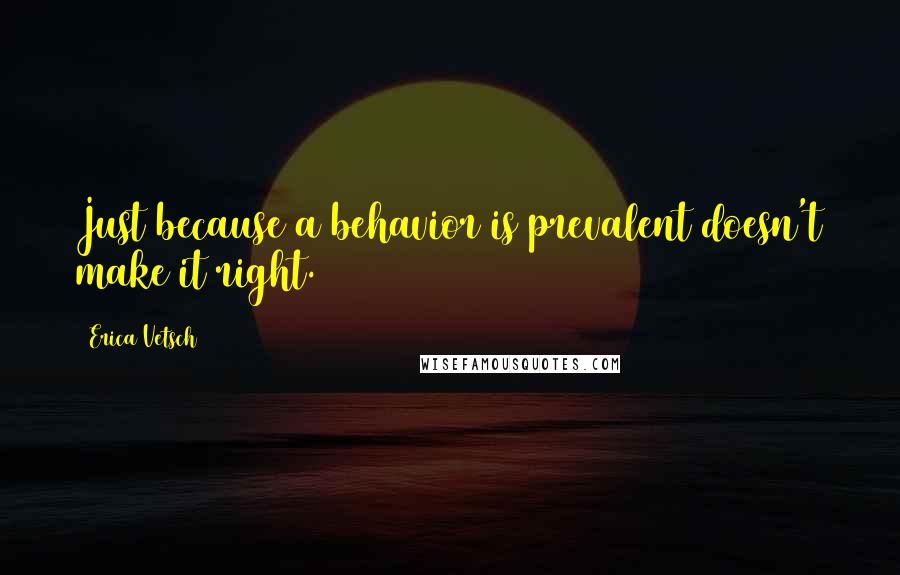 Erica Vetsch Quotes: Just because a behavior is prevalent doesn't make it right.