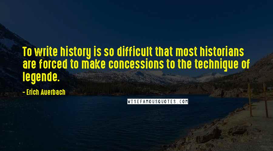 Erich Auerbach Quotes: To write history is so difficult that most historians are forced to make concessions to the technique of legende.