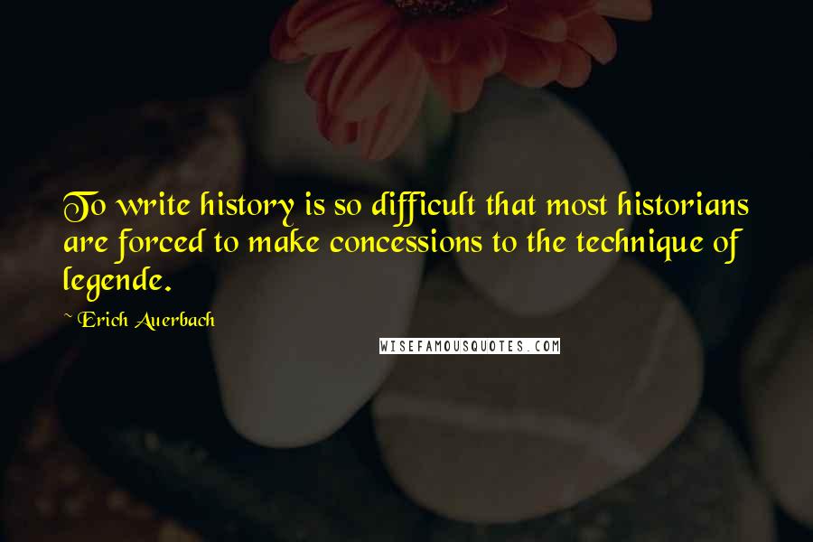 Erich Auerbach Quotes: To write history is so difficult that most historians are forced to make concessions to the technique of legende.