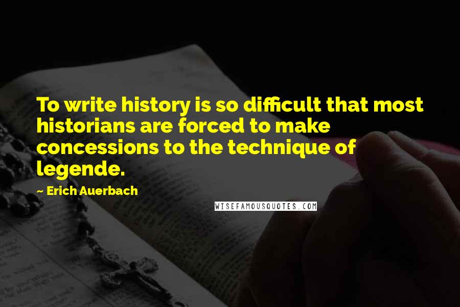 Erich Auerbach Quotes: To write history is so difficult that most historians are forced to make concessions to the technique of legende.