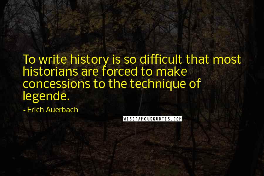 Erich Auerbach Quotes: To write history is so difficult that most historians are forced to make concessions to the technique of legende.