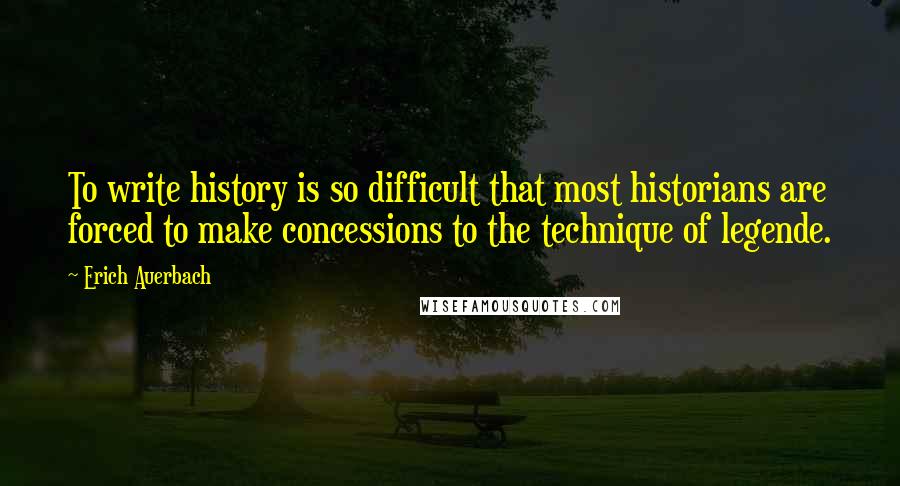 Erich Auerbach Quotes: To write history is so difficult that most historians are forced to make concessions to the technique of legende.