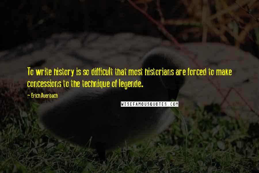 Erich Auerbach Quotes: To write history is so difficult that most historians are forced to make concessions to the technique of legende.