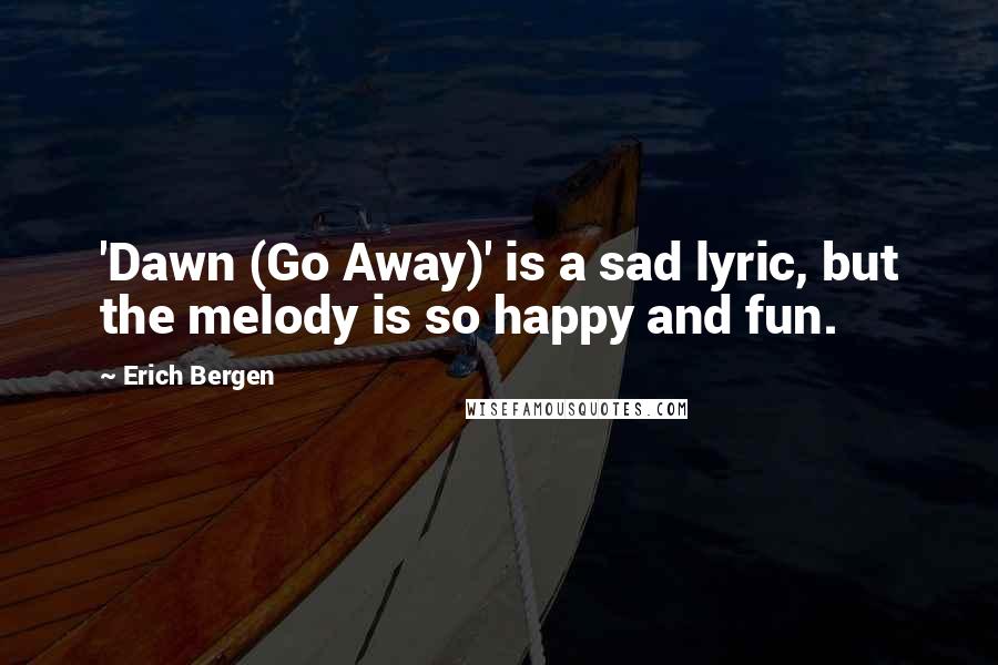 Erich Bergen Quotes: 'Dawn (Go Away)' is a sad lyric, but the melody is so happy and fun.