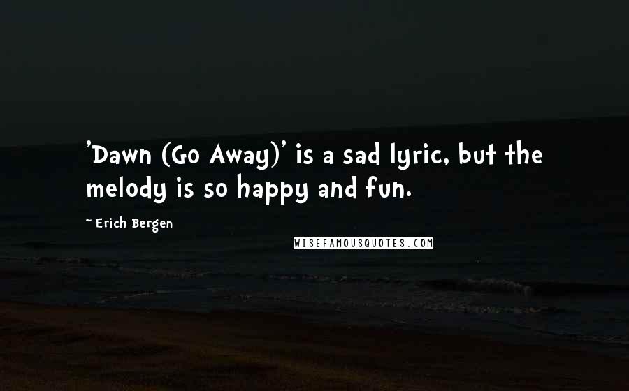 Erich Bergen Quotes: 'Dawn (Go Away)' is a sad lyric, but the melody is so happy and fun.