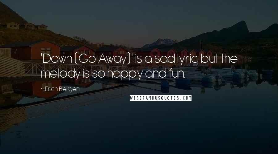 Erich Bergen Quotes: 'Dawn (Go Away)' is a sad lyric, but the melody is so happy and fun.
