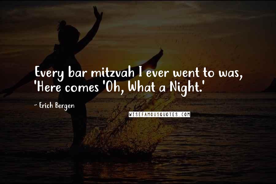 Erich Bergen Quotes: Every bar mitzvah I ever went to was, 'Here comes 'Oh, What a Night.'