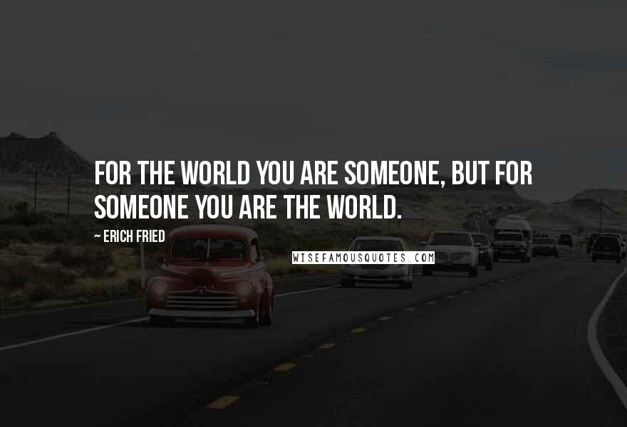 Erich Fried Quotes: For the world you are someone, but for someone you are the world.