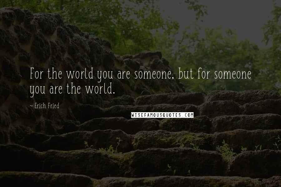Erich Fried Quotes: For the world you are someone, but for someone you are the world.