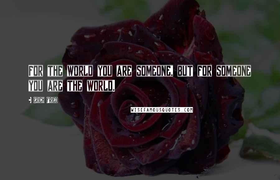 Erich Fried Quotes: For the world you are someone, but for someone you are the world.