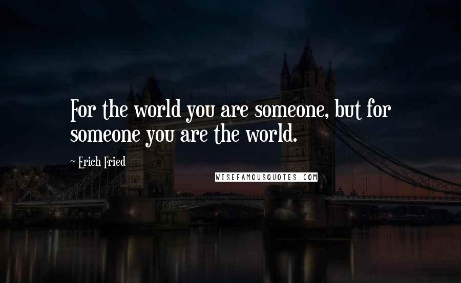 Erich Fried Quotes: For the world you are someone, but for someone you are the world.