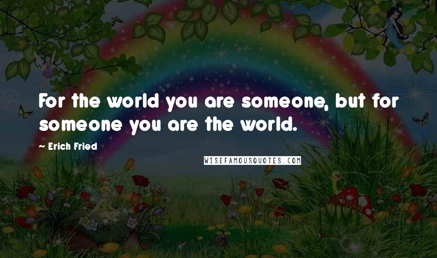 Erich Fried Quotes: For the world you are someone, but for someone you are the world.
