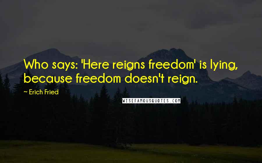 Erich Fried Quotes: Who says: 'Here reigns freedom' is lying, because freedom doesn't reign.