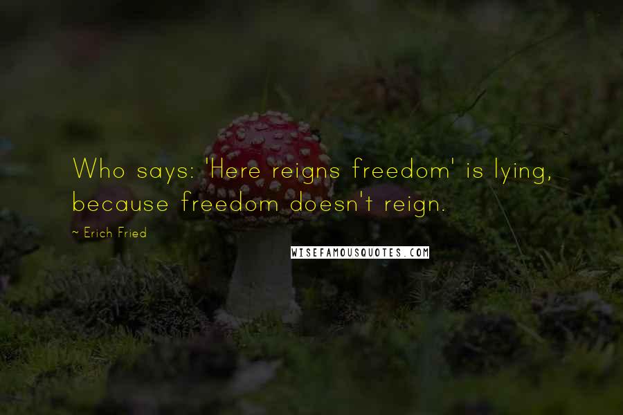 Erich Fried Quotes: Who says: 'Here reigns freedom' is lying, because freedom doesn't reign.