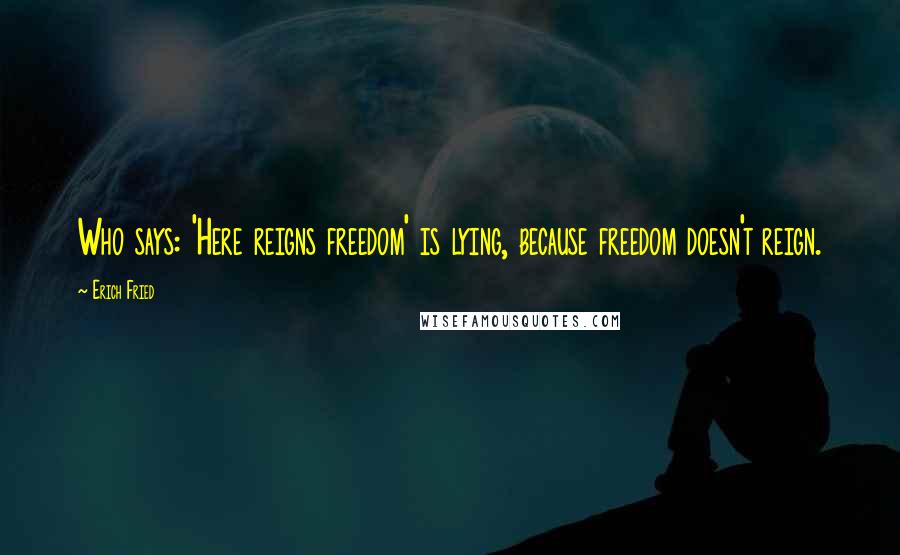 Erich Fried Quotes: Who says: 'Here reigns freedom' is lying, because freedom doesn't reign.