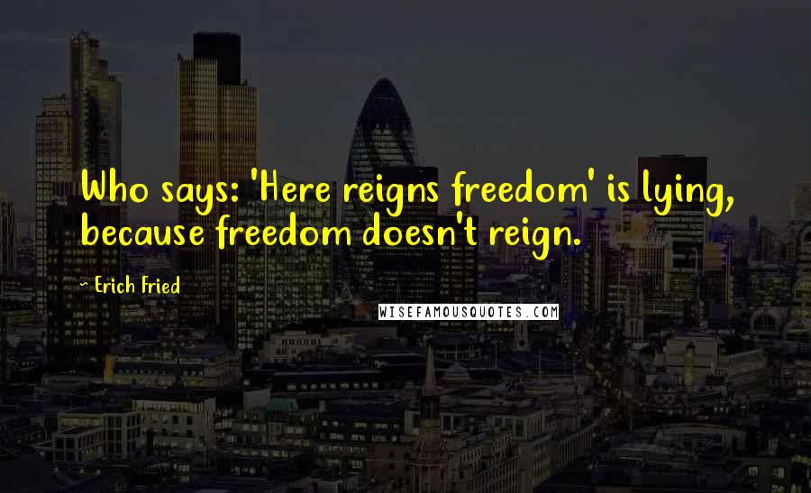 Erich Fried Quotes: Who says: 'Here reigns freedom' is lying, because freedom doesn't reign.