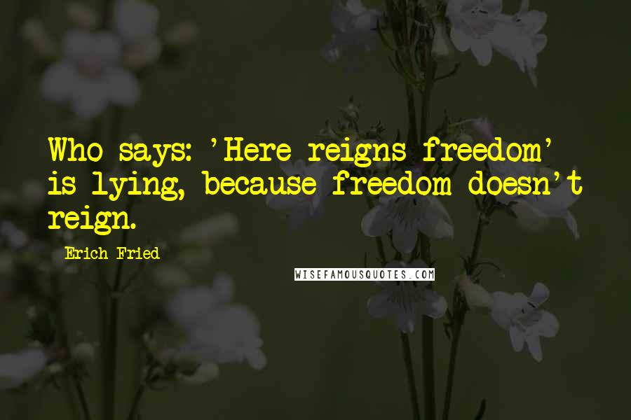 Erich Fried Quotes: Who says: 'Here reigns freedom' is lying, because freedom doesn't reign.