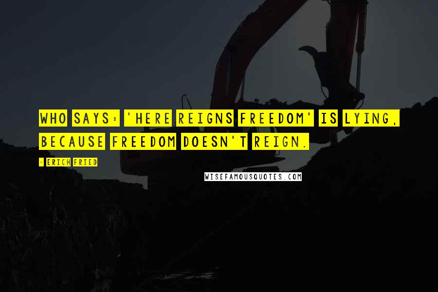 Erich Fried Quotes: Who says: 'Here reigns freedom' is lying, because freedom doesn't reign.