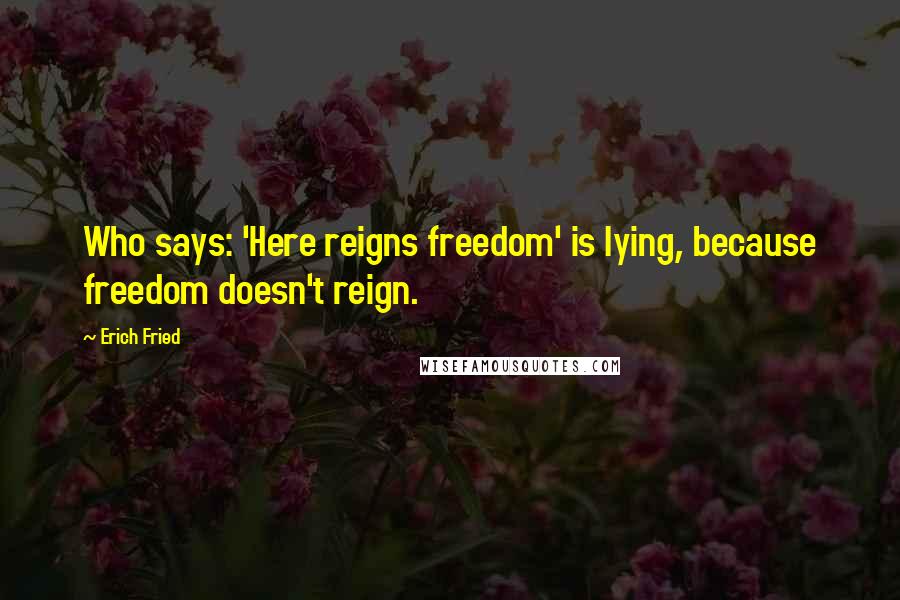 Erich Fried Quotes: Who says: 'Here reigns freedom' is lying, because freedom doesn't reign.