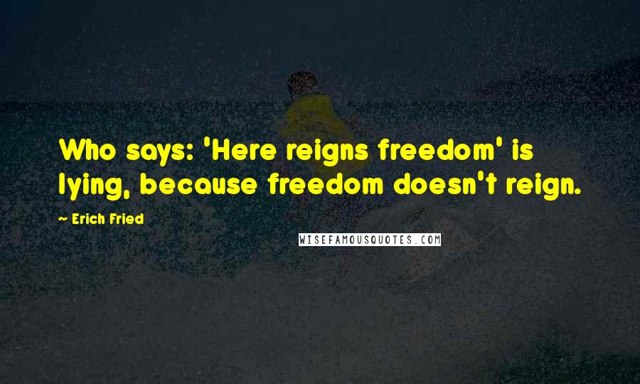 Erich Fried Quotes: Who says: 'Here reigns freedom' is lying, because freedom doesn't reign.