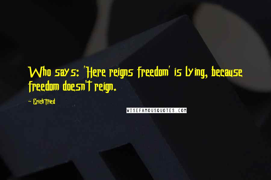 Erich Fried Quotes: Who says: 'Here reigns freedom' is lying, because freedom doesn't reign.