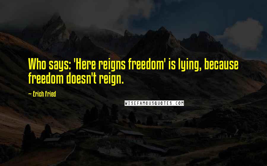 Erich Fried Quotes: Who says: 'Here reigns freedom' is lying, because freedom doesn't reign.