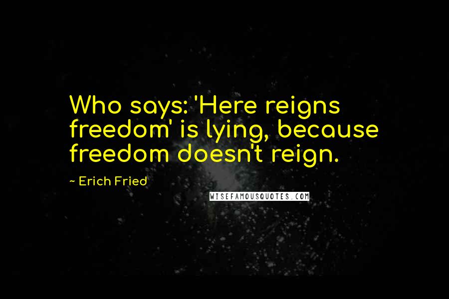 Erich Fried Quotes: Who says: 'Here reigns freedom' is lying, because freedom doesn't reign.