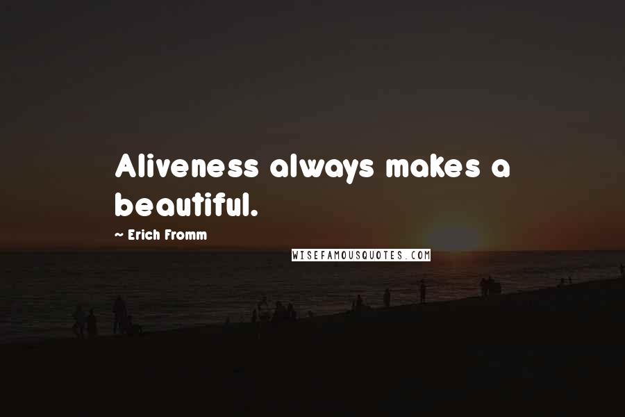 Erich Fromm Quotes: Aliveness always makes a beautiful.