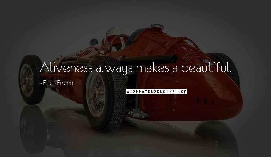 Erich Fromm Quotes: Aliveness always makes a beautiful.