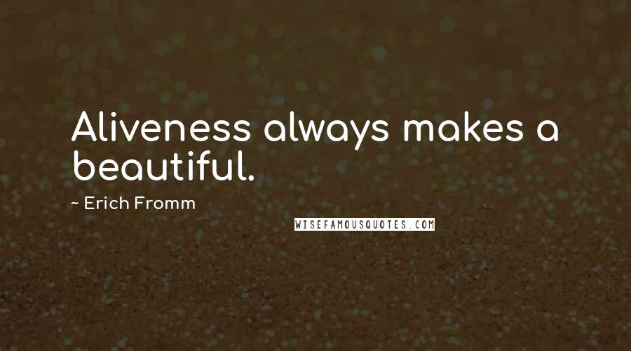 Erich Fromm Quotes: Aliveness always makes a beautiful.