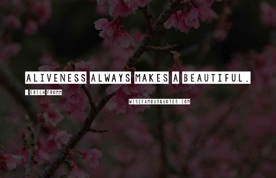 Erich Fromm Quotes: Aliveness always makes a beautiful.