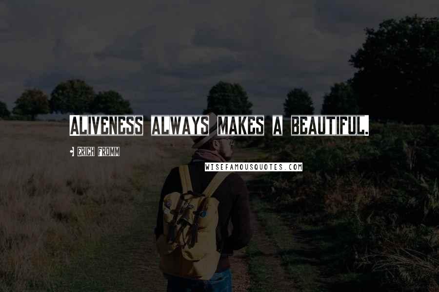 Erich Fromm Quotes: Aliveness always makes a beautiful.