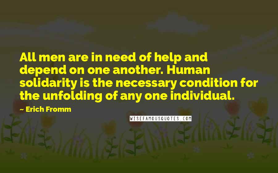 Erich Fromm Quotes: All men are in need of help and depend on one another. Human solidarity is the necessary condition for the unfolding of any one individual.