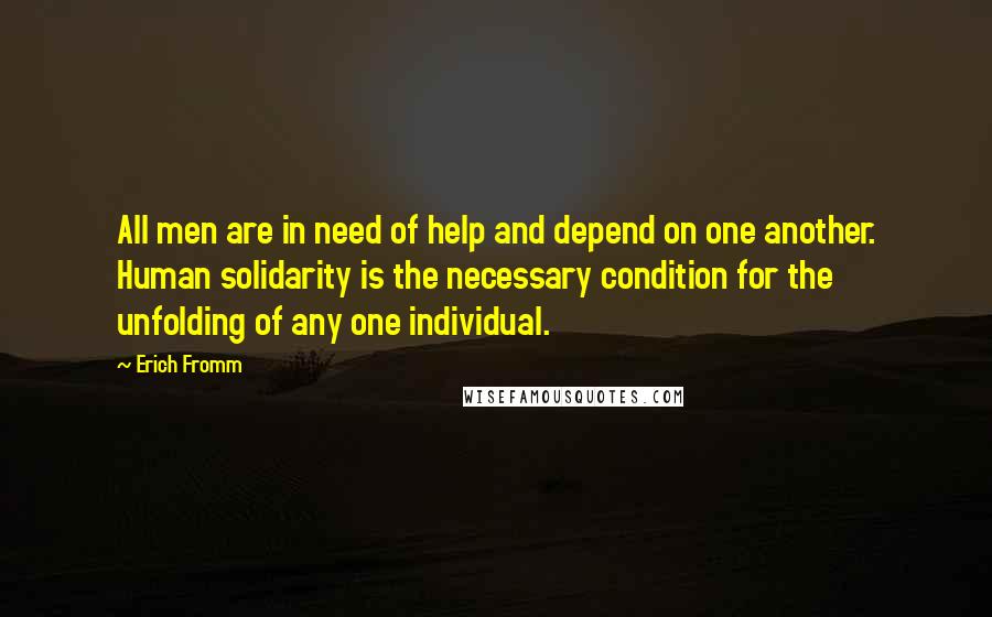 Erich Fromm Quotes: All men are in need of help and depend on one another. Human solidarity is the necessary condition for the unfolding of any one individual.