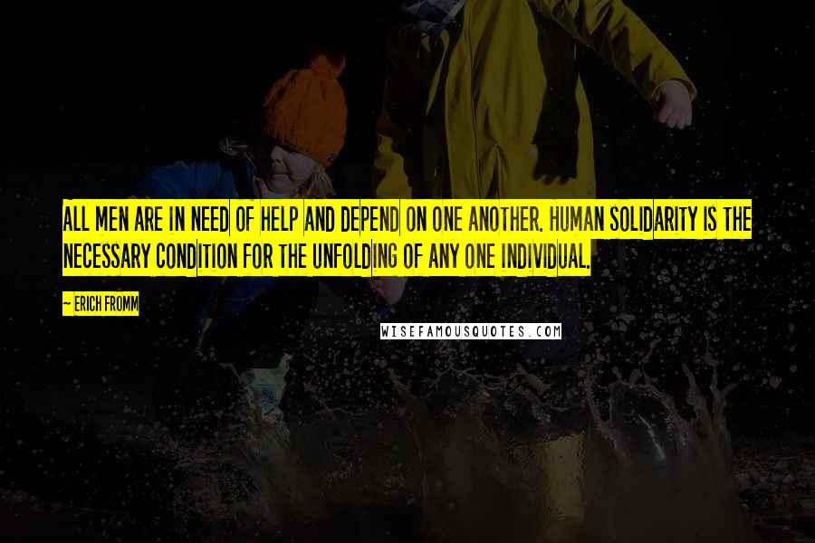 Erich Fromm Quotes: All men are in need of help and depend on one another. Human solidarity is the necessary condition for the unfolding of any one individual.