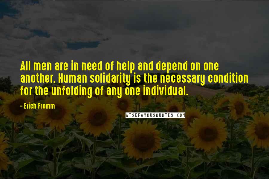 Erich Fromm Quotes: All men are in need of help and depend on one another. Human solidarity is the necessary condition for the unfolding of any one individual.