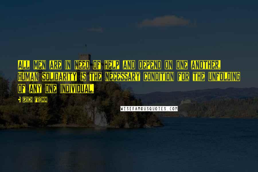 Erich Fromm Quotes: All men are in need of help and depend on one another. Human solidarity is the necessary condition for the unfolding of any one individual.