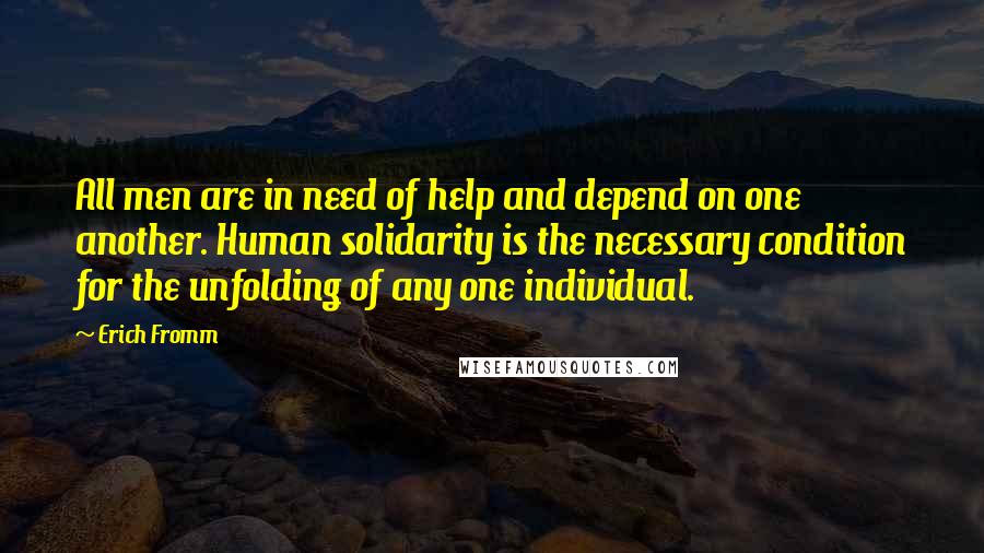 Erich Fromm Quotes: All men are in need of help and depend on one another. Human solidarity is the necessary condition for the unfolding of any one individual.