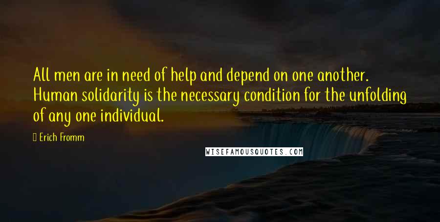 Erich Fromm Quotes: All men are in need of help and depend on one another. Human solidarity is the necessary condition for the unfolding of any one individual.