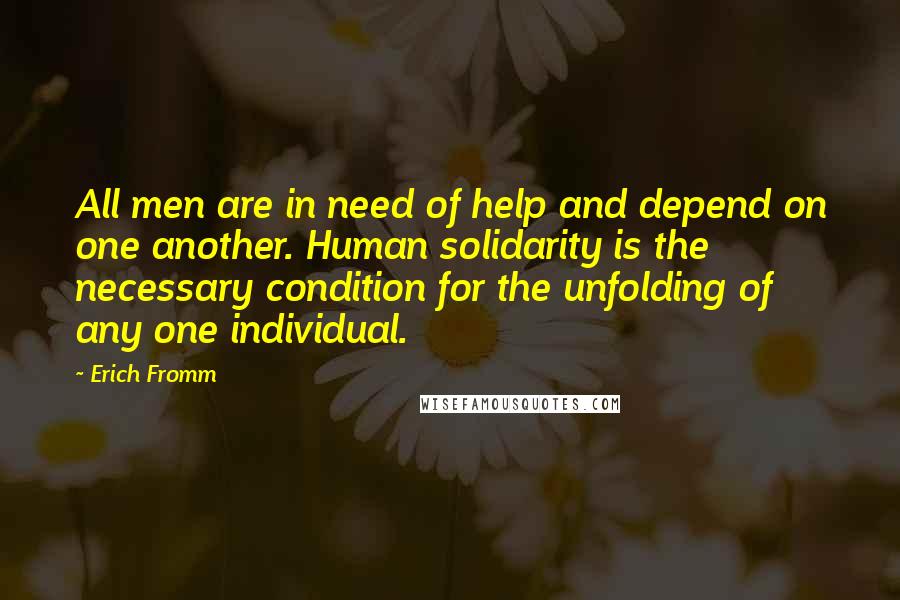 Erich Fromm Quotes: All men are in need of help and depend on one another. Human solidarity is the necessary condition for the unfolding of any one individual.