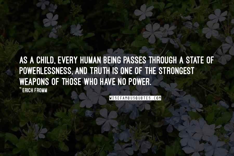 Erich Fromm Quotes: As a child, every human being passes through a state of powerlessness, and truth is one of the strongest weapons of those who have no power.