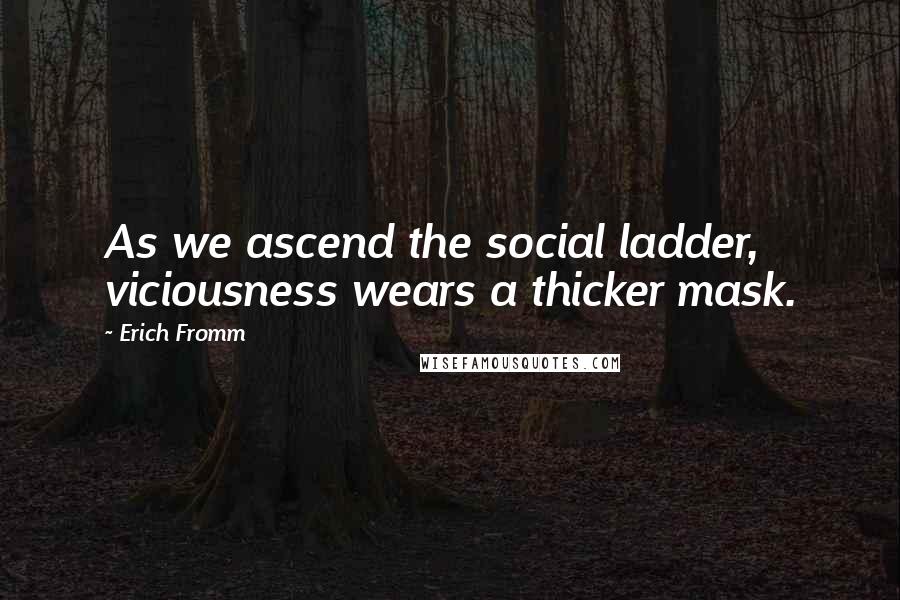 Erich Fromm Quotes: As we ascend the social ladder, viciousness wears a thicker mask.