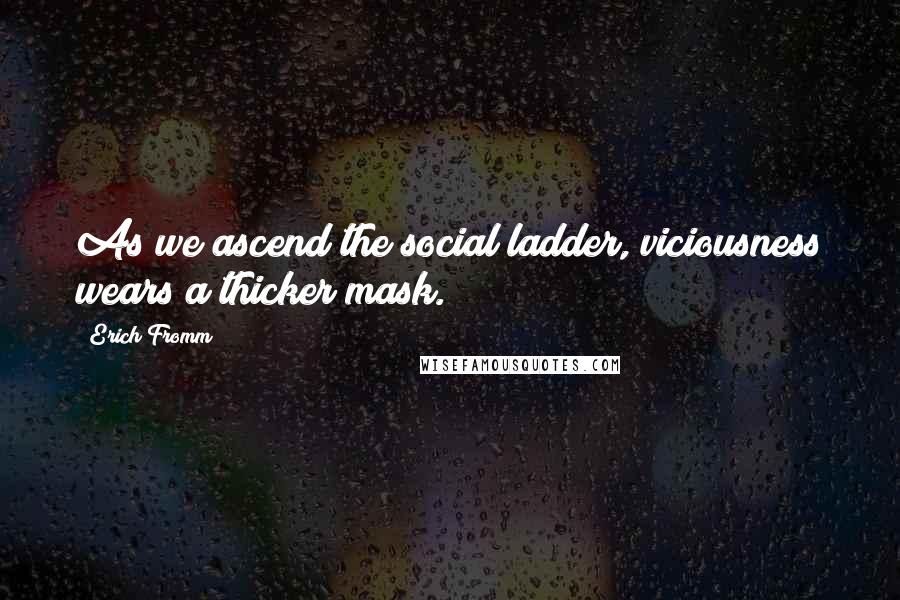 Erich Fromm Quotes: As we ascend the social ladder, viciousness wears a thicker mask.