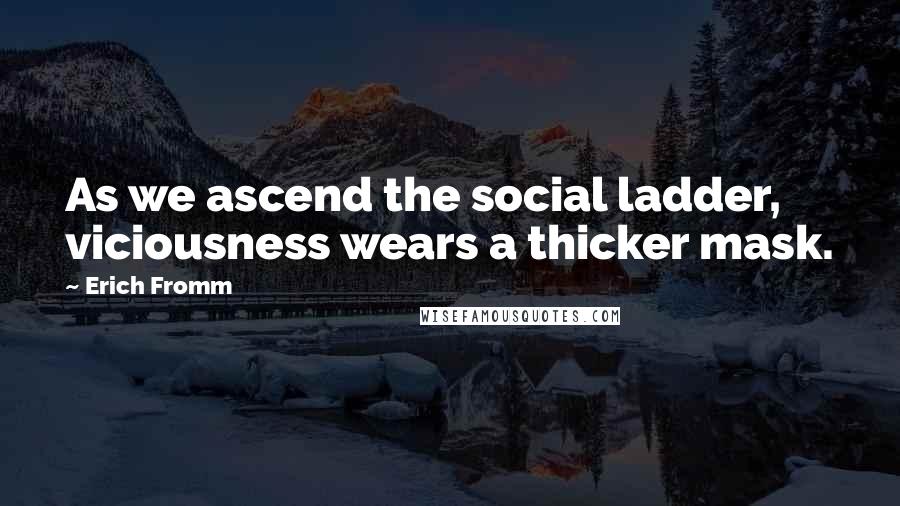 Erich Fromm Quotes: As we ascend the social ladder, viciousness wears a thicker mask.