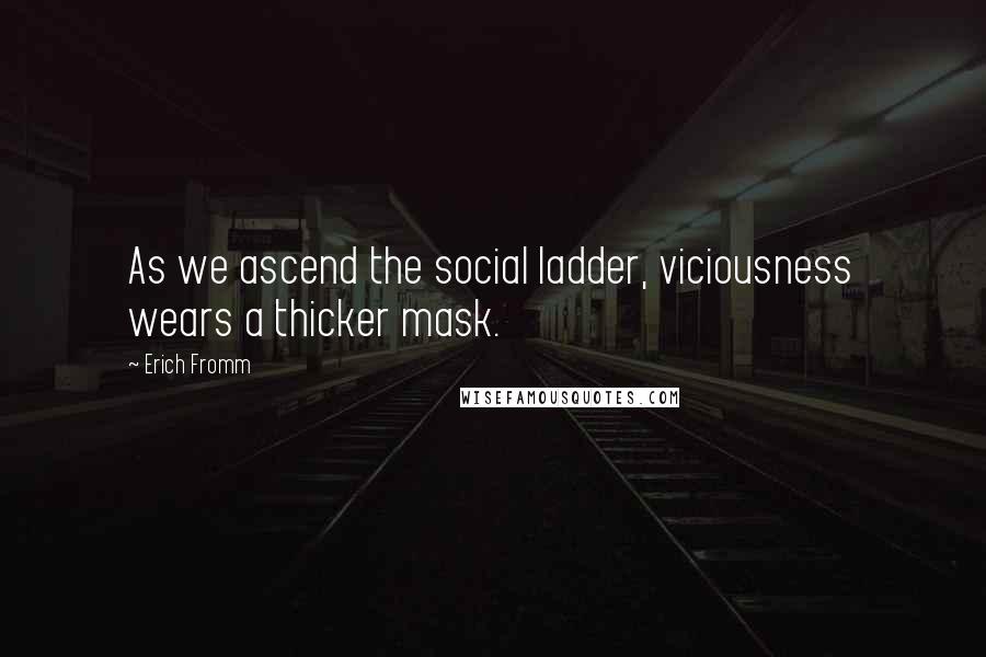 Erich Fromm Quotes: As we ascend the social ladder, viciousness wears a thicker mask.