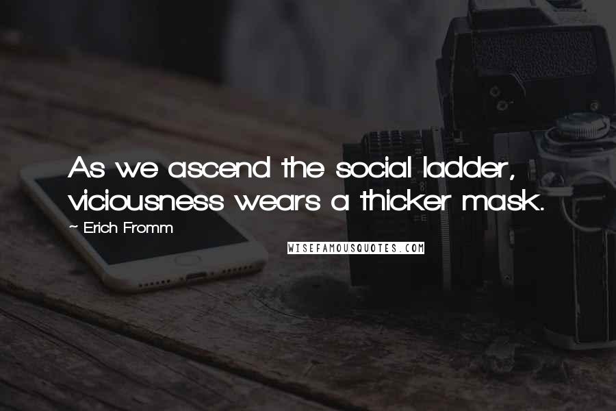 Erich Fromm Quotes: As we ascend the social ladder, viciousness wears a thicker mask.