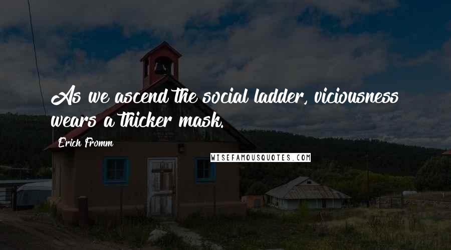 Erich Fromm Quotes: As we ascend the social ladder, viciousness wears a thicker mask.