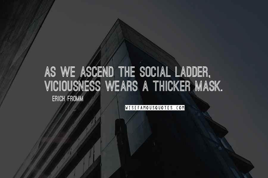 Erich Fromm Quotes: As we ascend the social ladder, viciousness wears a thicker mask.