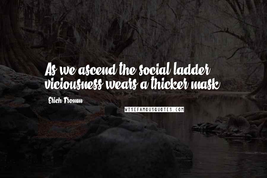 Erich Fromm Quotes: As we ascend the social ladder, viciousness wears a thicker mask.